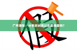 广州缘探：分手时纠缠过还能挽回吗？