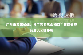 广州市私家侦探：分手男的怎么挽回？情感修复的五大关键步骤