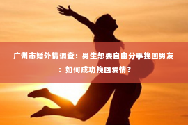 广州市婚外情调查：男生想要自由分手挽回男友：如何成功挽回爱情？