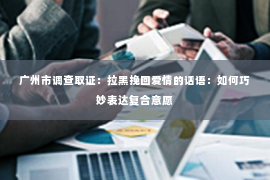 广州市调查取证：拉黑挽回爱情的话语：如何巧妙表达复合意愿