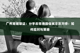 广州婚姻取证：分手后想挽回但被冷淡对待：如何应对与策略