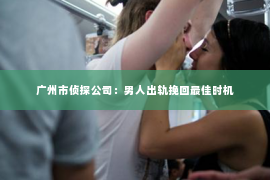广州市侦探公司：男人出轨挽回最佳时机