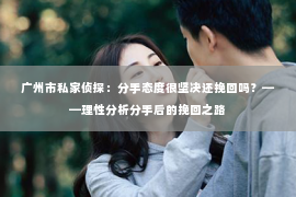 广州市私家侦探：分手态度很坚决还挽回吗？——理性分析分手后的挽回之路