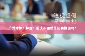 广州缘探：标题：前夫不回信息还要挽回吗？