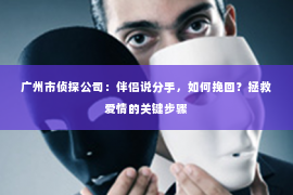 广州市侦探公司：伴侣说分手，如何挽回？拯救爱情的关键步骤
