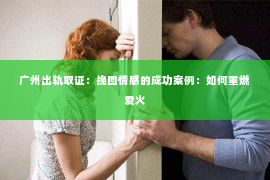 广州出轨取证：挽回情感的成功案例：如何重燃爱火