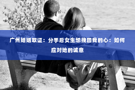 广州婚姻取证：分手后女生想挽回我的心：如何应对她的诚意