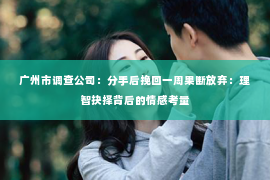 广州市调查公司：分手后挽回一周果断放弃：理智抉择背后的情感考量