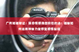 广州婚姻取证：算命情感挽回前任的话：揭秘如何运用神秘力量修复感情裂缝