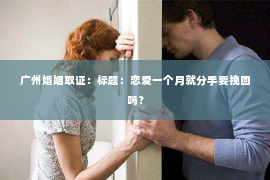 广州婚姻取证：标题：恋爱一个月就分手要挽回吗？