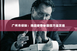广州市侦探：挽回爱情秘籍技巧全攻略