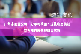 广州市调查公司：分手可挽回？送礼物是关键！——教你如何用礼物挽回爱情