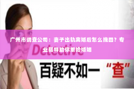 广州市调查公司：妻子出轨离婚后怎么挽回？专业指导助你重拾婚姻