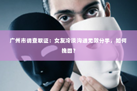 广州市调查取证：女友冷淡沟通无效分手，如何挽回？