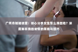 广州市婚姻调查：狠心分手女生怎么挽回她？深度解析挽回爱情的策略与技巧