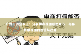 广州市调查取证：分手拼命挽回后面死心：揭秘情感挽回的困境与出路