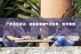 广州出轨取证：男朋友爱赌气说分手，如何挽回？