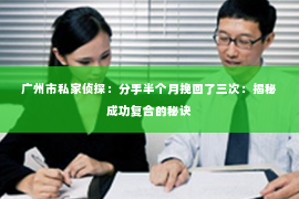广州市私家侦探：分手半个月挽回了三次：揭秘成功复合的秘诀