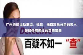 广州婚姻出轨取证：标题：挽回冷暴分手的男人：破解情感困境的实用策略