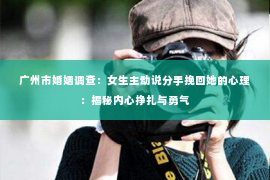 广州市婚姻调查：女生主动说分手挽回她的心理：揭秘内心挣扎与勇气