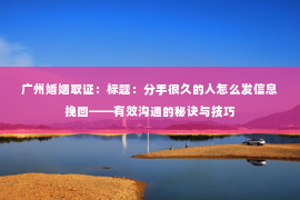 广州婚姻取证：标题：分手很久的人怎么发信息挽回——有效沟通的秘诀与技巧