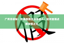 广州市侦探：想挽回提出分手的人：如何重新点燃爱情之火