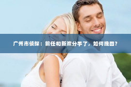 广州市侦探：前任和新欢分手了，如何挽回？