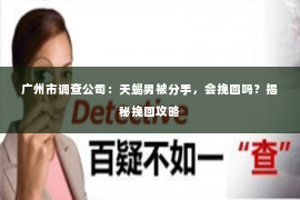广州市调查公司：天蝎男被分手，会挽回吗？揭秘挽回攻略