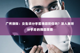 广州缘探：女生说分手能挽回前任吗？深入解析分手后的挽回策略
