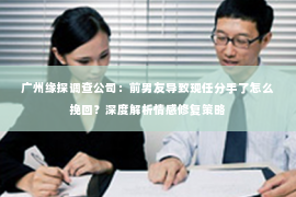 广州缘探调查公司：前男友导致现任分手了怎么挽回？深度解析情感修复策略
