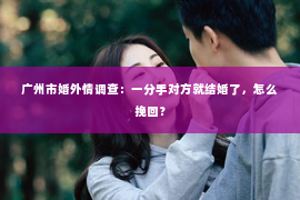 广州市婚外情调查：一分手对方就结婚了，怎么挽回？