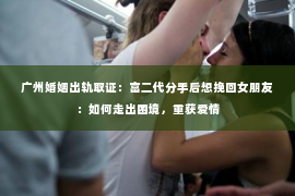 广州婚姻出轨取证：富二代分手后想挽回女朋友：如何走出困境，重获爱情