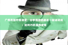 广州市婚外情调查：分手挽回的最后一段话说说：如何巧妙挽回爱情