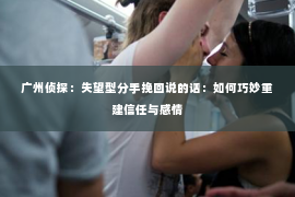 广州侦探：失望型分手挽回说的话：如何巧妙重建信任与感情