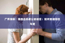 广州缘探：挽回出轨老公的语言：如何重建信任与爱