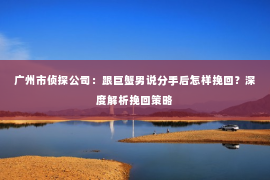 广州市侦探公司：跟巨蟹男说分手后怎样挽回？深度解析挽回策略