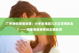 广州缘探婚姻调查：分手后挽回几次正常嘛男生？——揭秘挽回爱情的正确姿势