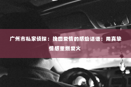 广州市私家侦探：挽回爱情的感动话语：用真挚情感重燃爱火