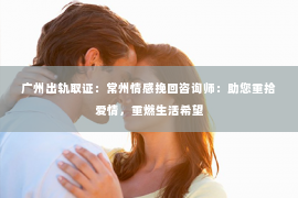 广州出轨取证：常州情感挽回咨询师：助您重拾爱情，重燃生活希望