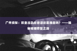 广州侦探：前妻出轨后原谅还能挽回吗？——揭秘婚姻修复之路