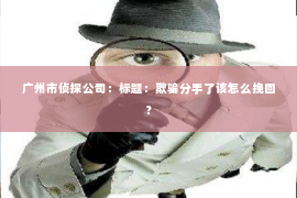 广州市侦探公司：标题：欺骗分手了该怎么挽回？