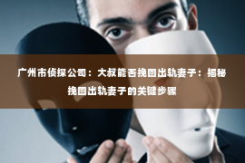 广州市侦探公司：大叔能否挽回出轨妻子：揭秘挽回出轨妻子的关键步骤