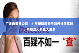 广州市调查公司：# 考研期间分手如何挽回攻略：重燃爱火的五大策略