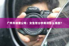 广州市调查公司：女生想分手我该怎么挽回？