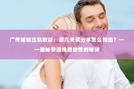 广州婚姻出轨取证：谈几天就分手怎么挽回？——揭秘快速挽回爱情的秘诀