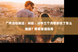 广州出轨取证：标题：分手三个月想前任了怎么挽回？情感重建指南