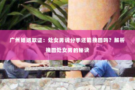 广州婚姻取证：处女男说分手还能挽回吗？解析挽回处女男的秘诀