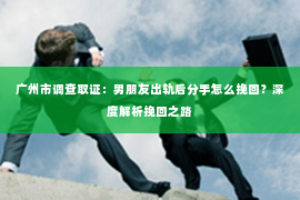 广州市调查取证：男朋友出轨后分手怎么挽回？深度解析挽回之路