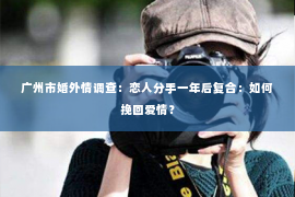 广州市婚外情调查：恋人分手一年后复合：如何挽回爱情？