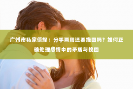 广州市私家侦探：分手两周还要挽回吗？如何正确处理感情中的矛盾与挽回